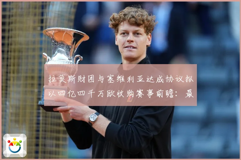 拉莫斯财团与塞维利亚达成协议拟以四亿四千万欧收购赛事前瞻：最新赛事动态与深度分析
