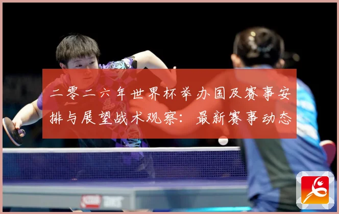 二零二六年世界杯举办国及赛事安排与展望战术观察：最新赛事动态与深度分析