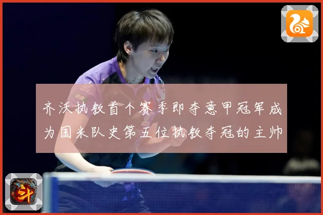 齐沃执教首个赛季即夺意甲冠军成为国米队史第五位执教夺冠的主帅战术观察：最新赛事动态与深度分析