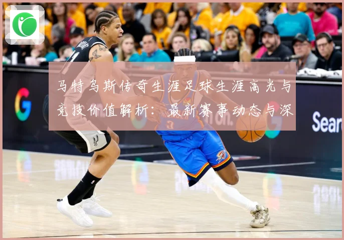 马特乌斯传奇生涯足球生涯高光与竞技价值解析：最新赛事动态与深度分析