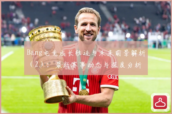 Bang电竞成长轨迹与未来前景解析（2）：最新赛事动态与深度分析