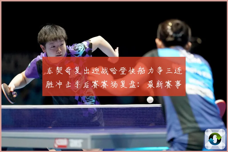 东契奇复出迎战哈登快船力争三连胜冲击季后赛赛场复盘：最新赛事动态与深度分析