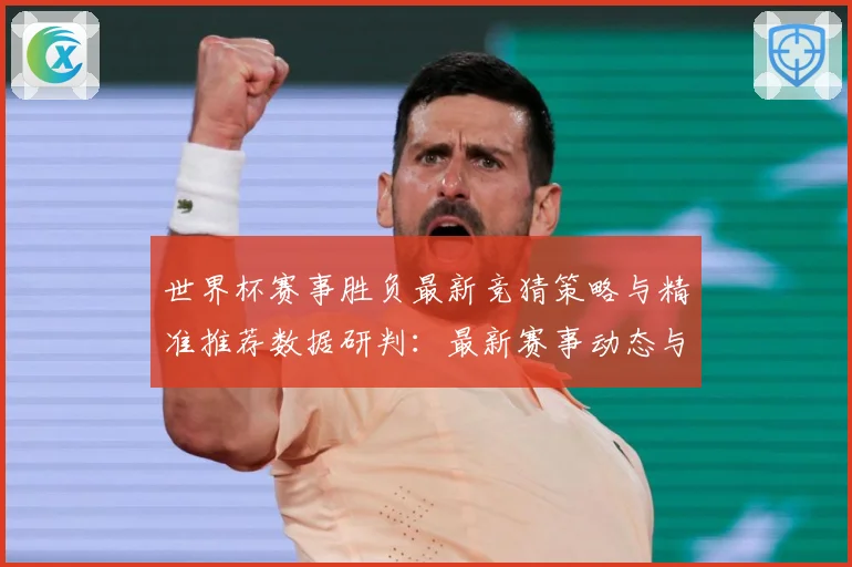 世界杯赛事胜负最新竞猜策略与精准推荐数据研判：最新赛事动态与深度分析