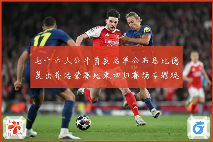 七十六人公牛首发名单公布恩比德复出乔治禁赛结束回归赛场专题观察：最新赛事动态与深度分析