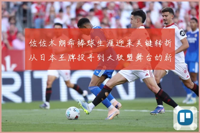 佐佐木朗希棒球生涯迎来关键转折从日本王牌投手到大联盟舞台的新征程全景观察：最新赛事动态与深度分析