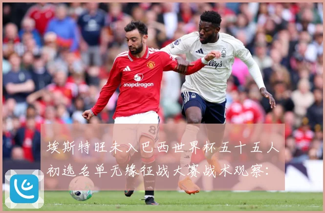 埃斯特旺未入巴西世界杯五十五人初选名单无缘征战大赛战术观察：最新赛事动态与深度分析
