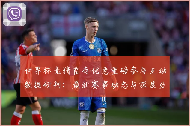 世界杯竞猜首存优惠重磅参与互动数据研判：最新赛事动态与深度分析