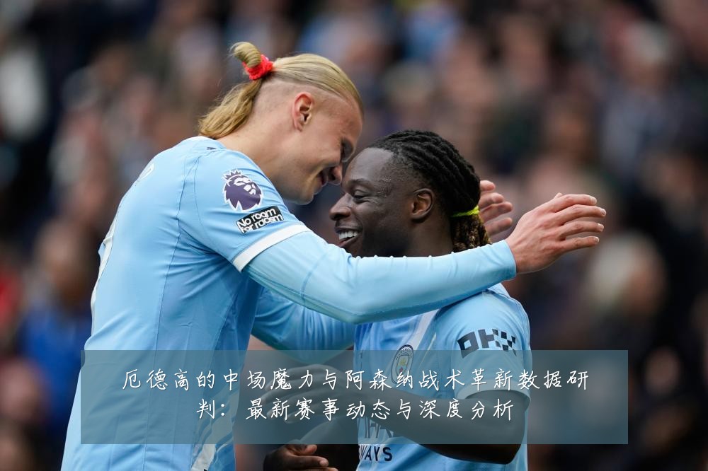 厄德高的中场魔力与阿森纳战术革新数据研判：最新赛事动态与深度分析
