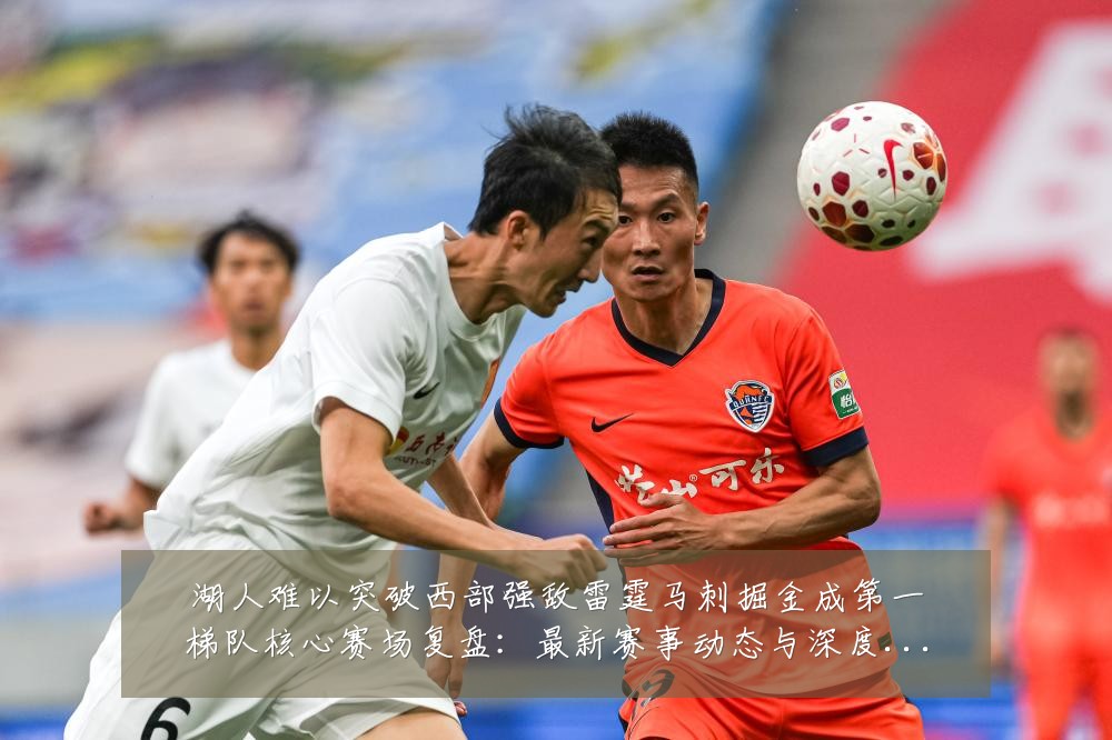 湖人难以突破西部强敌雷霆马刺掘金成第一梯队核心赛场复盘:最新赛事动态与深度分析