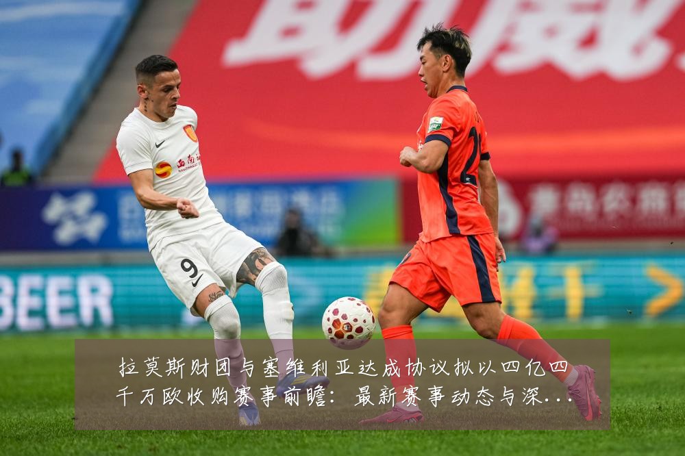 拉莫斯财团与塞维利亚达成协议拟以四亿四千万欧收购赛事前瞻:最新赛事动态与深度分析