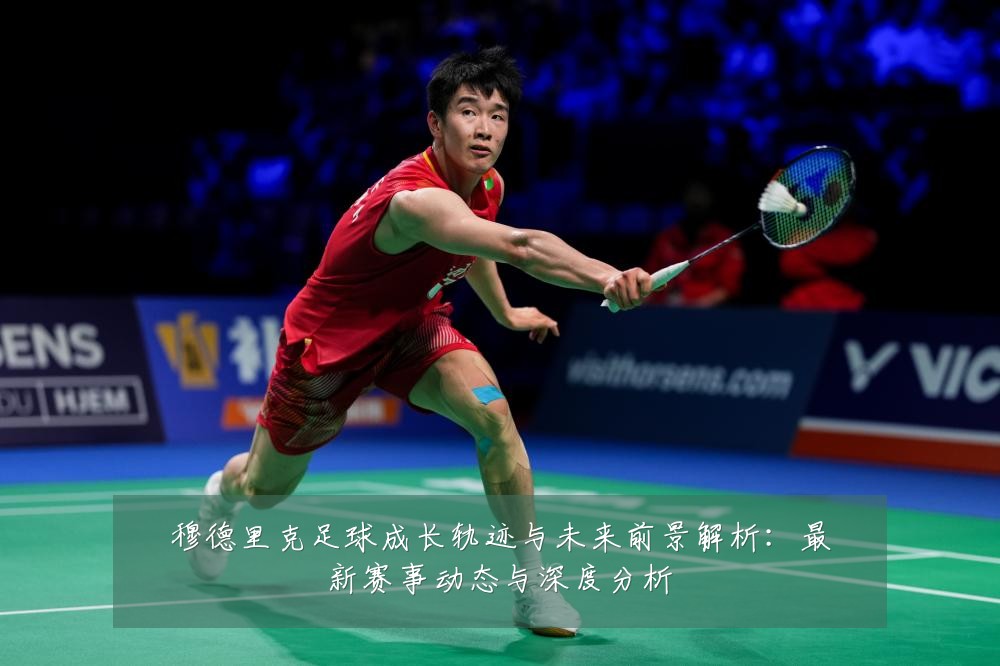 穆德里克足球成长轨迹与未来前景解析:最新赛事动态与深度分析