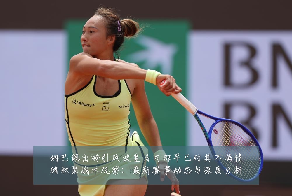 姆巴佩出游引风波皇马内部早已对其不满情绪积聚战术观察:最新赛事动态与深度分析